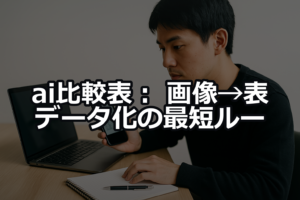 ai比較表：画像→表データ化の最短ルート（主要3ツール