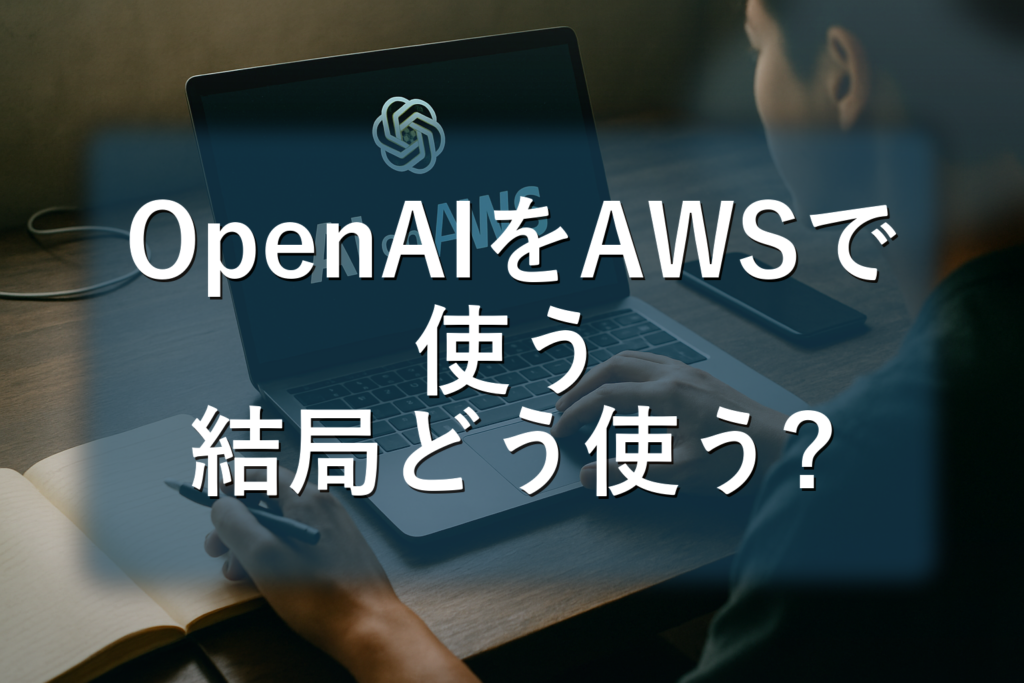 “OpenAIをAWSで使う”時代の実務ガイド：直契約・Azure・OpenAI on AWSの違いと社内導入チェックリスト